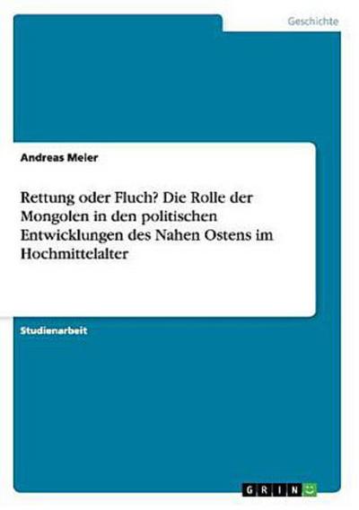 Rettung oder Fluch? Die Rolle der Mongolen in den politischen Entwicklungen des Nahen Ostens im Hochmittelalter