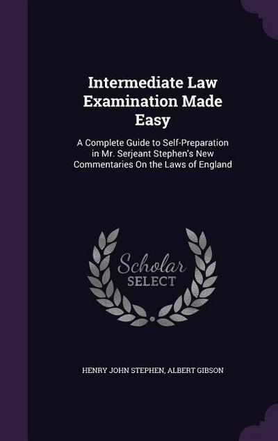 Intermediate Law Examination Made Easy: A Complete Guide to Self-Preparation in Mr. Serjeant Stephen’s New Commentaries On the Laws of England