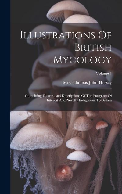 Illustrations Of British Mycology: Containing Figures And Descriptions Of The Funguses Of Interest And Novelty Indigenous To Britain; Volume 1