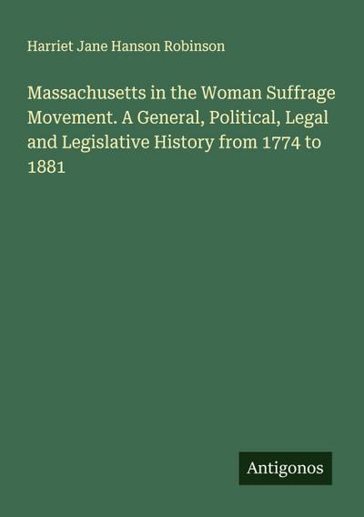 Massachusetts in the Woman Suffrage Movement. A General, Political, Legal and Legislative History from 1774 to 1881