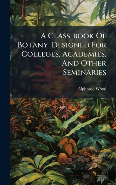 A Class-book Of Botany, Designed For Colleges, Academies, And Other Seminaries