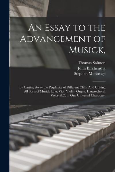 An Essay to the Advancement of Musick,: by Casting Away the Perplexity of Different Cliffs. And Uniting All Sorts of Musick Lute, Viol, Violin, Organ
