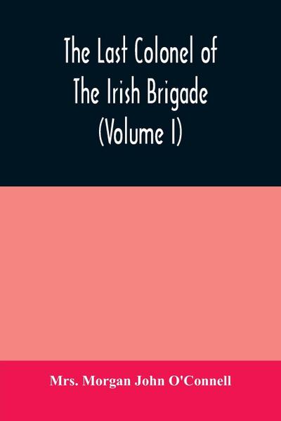 The last colonel of the Irish Brigade, Count O’Connell, and old Irish life at home and abroad, 1745-1833 (Volume I)