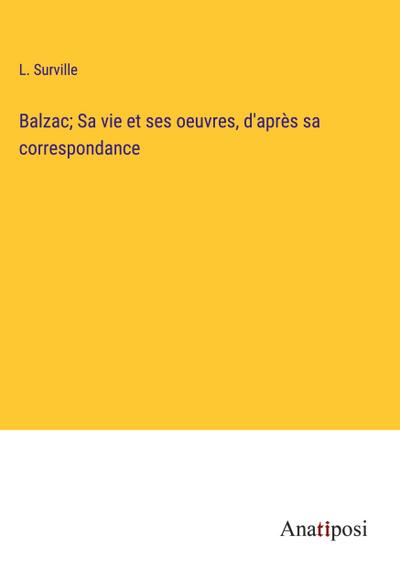 Balzac; Sa vie et ses oeuvres, d’après sa correspondance