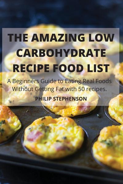 THE AMAZING LOW CARBOHYDRATE RECIPE FOOD LIST A Beginners Guide to Eating Real Foods Without Getting Fat with 50 recipes.