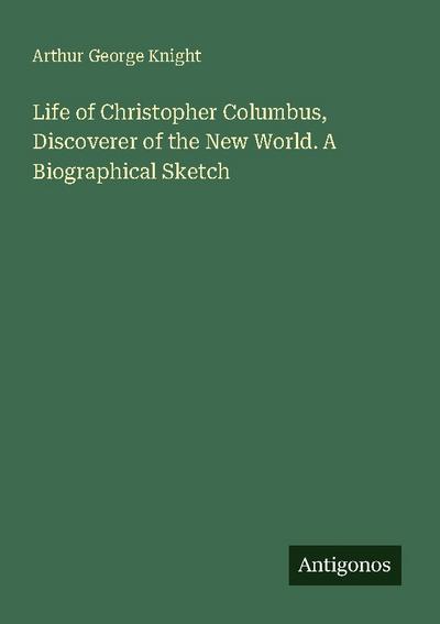 Life of Christopher Columbus, Discoverer of the New World. A Biographical Sketch