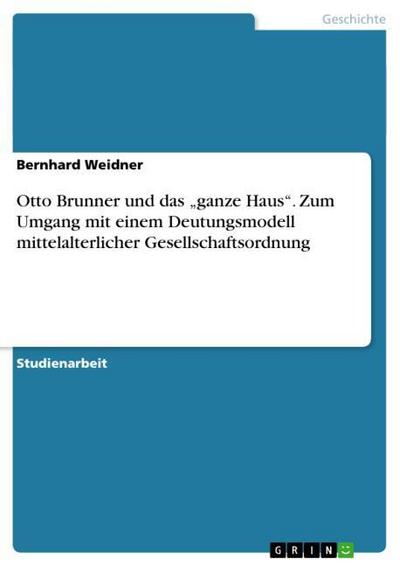 Otto Brunner und das "ganze Haus". Zum Umgang mit einem Deutungsmodell mittelalterlicher Gesellschaftsordnung