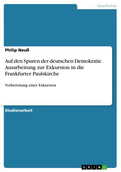 Auf den Spuren der deutschen Demokratie. Ausarbeitung zur Exkursion in die Frankfurter Paulskirche