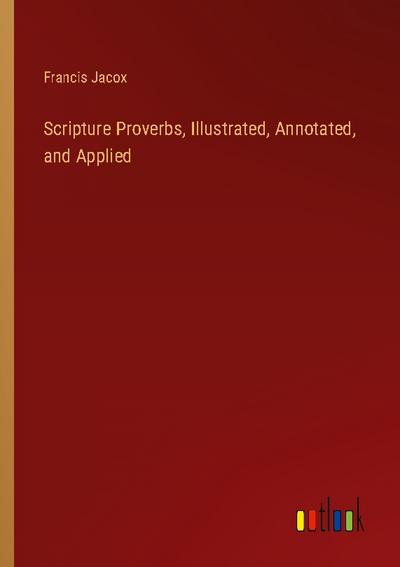 Scripture Proverbs, Illustrated, Annotated, and Applied