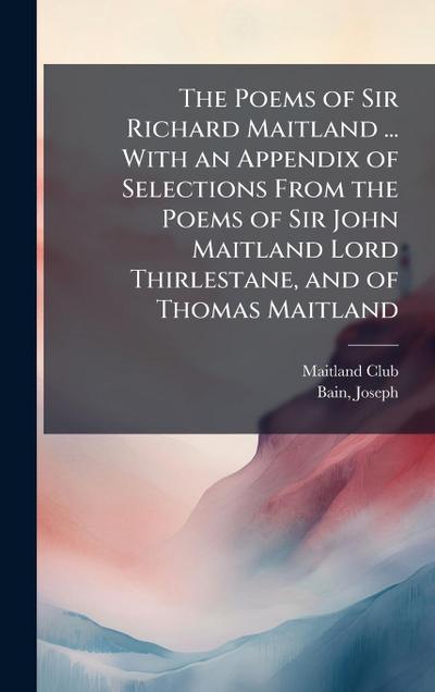 The Poems of Sir Richard Maitland ... With an Appendix of Selections From the Poems of Sir John Maitland Lord Thirlestane, and of Thomas Maitland