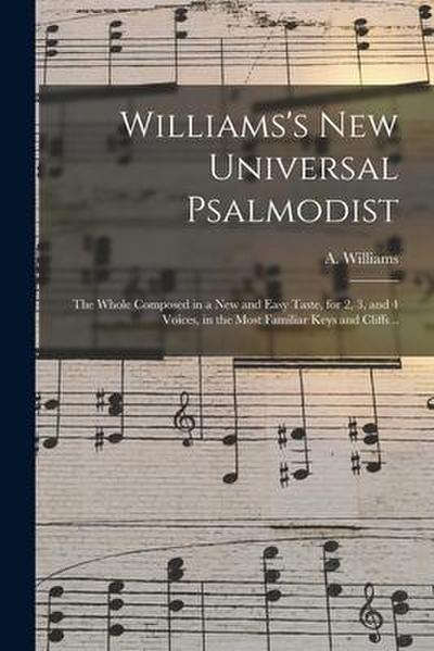 Williams’s New Universal Psalmodist: the Whole Composed in a New and Easy Taste, for 2, 3, and 4 Voices, in the Most Familiar Keys and Cliffs ..