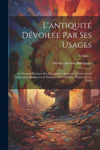 L’antiquité Dévoilée Par Ses Usages: On Examen Critique Des Principales, Opinions, Cérémonies & Institutions Religieuses & Politiques Des Différens Pe