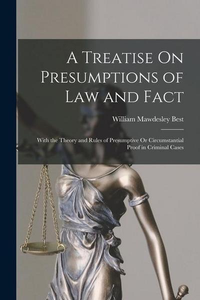 A Treatise On Presumptions of Law and Fact: With the Theory and Rules of Presumptive Or Circumstantial Proof in Criminal Cases
