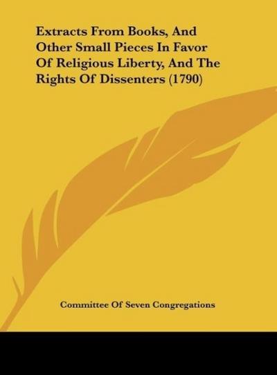 Extracts From Books, And Other Small Pieces In Favor Of Religious Liberty, And The Rights Of Dissenters (1790)