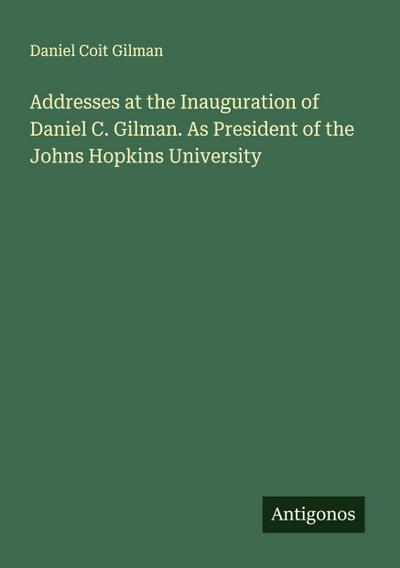 Addresses at the Inauguration of Daniel C. Gilman. As President of the Johns Hopkins University