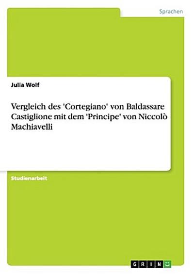 Vergleich des ’Cortegiano’ von Baldassare Castiglione mit dem ’Principe’ von Niccolò Machiavelli