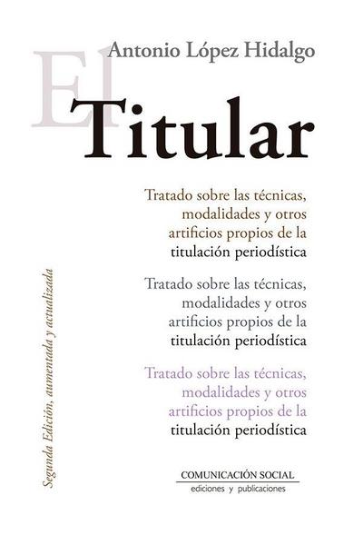 El titular : tratado sobre las técnicas, modalidades y otros artificios propios de la titulación periodística