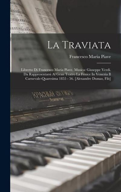 La Traviata: Libretto Di Francesco Maria Piave. Musica: Giuseppe Verdi. Da Rappresentarsi Al Gran Teatro La Fenice In Venezia Il Ca