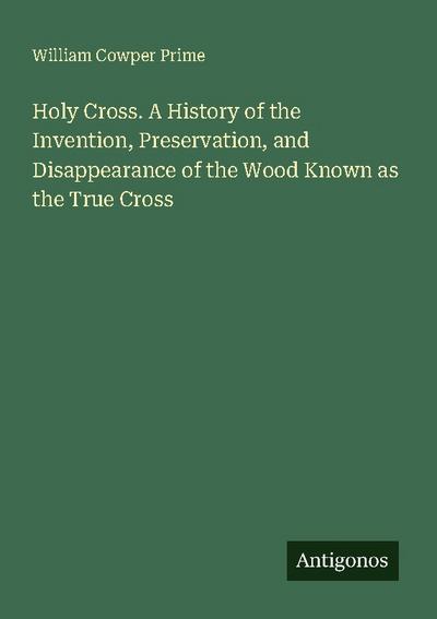 Holy Cross. A History of the Invention, Preservation, and Disappearance of the Wood Known as the True Cross