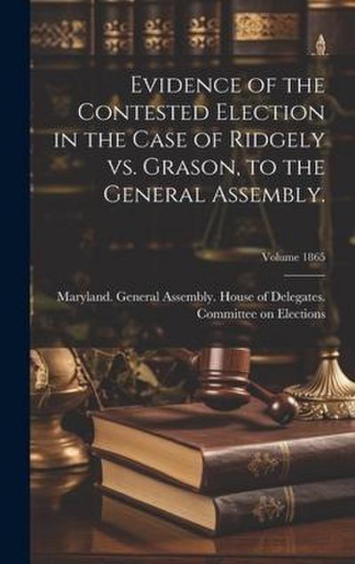 Evidence of the Contested Election in the Case of Ridgely vs. Grason, to the General Assembly.; Volume 1865
