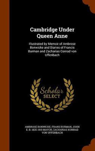 Cambridge Under Queen Anne: Illustrated by Memoir of Ambrose Bonwicke and Diaries of Francis Burman and Zacharias Conrad von Uffenbach