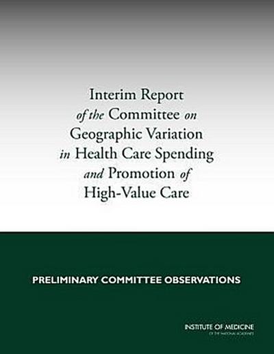 Interim Report of the Committee on Geographic Variation in Health Care Spending and Promotion of High-Value Care