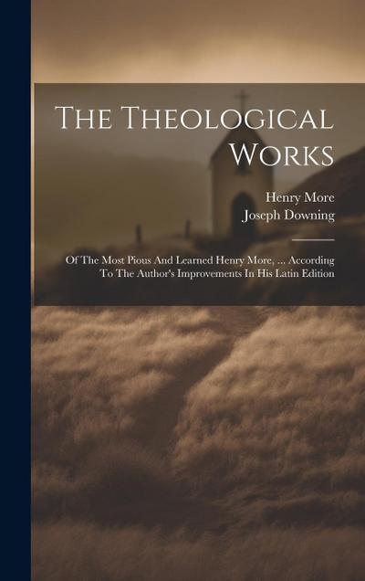 The Theological Works: Of The Most Pious And Learned Henry More, ... According To The Author’s Improvements In His Latin Edition