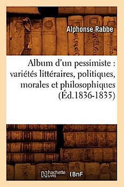 Album d’Un Pessimiste: Variétés Littéraires, Politiques, Morales Et Philosophiques (Éd.1836-1835)