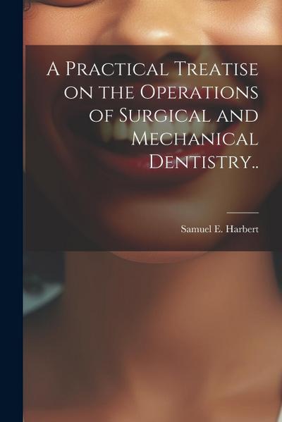 A Practical Treatise on the Operations of Surgical and Mechanical Dentistry..