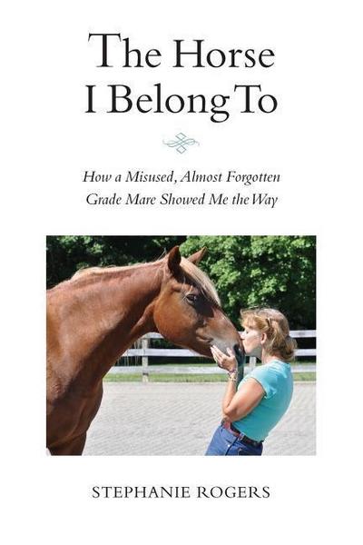 The Horse I Belong To: How a Misused and Almost Forgotten Grade Mare Showed Me the Way