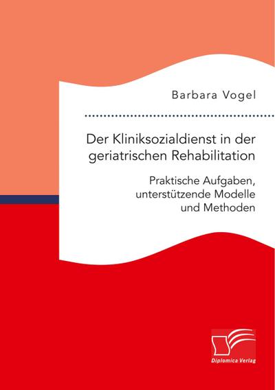 Der Kliniksozialdienst in der geriatrischen Rehabilitation. Praktische Aufgaben, unterstï¿½tzende Modelle und Methoden Barbara Vogel Author
