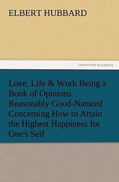 Love, Life & Work Being a Book of Opinions Reasonably Good-Natured Concerning How to Attain the Highest Happiness for One’s Self