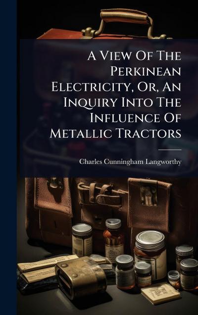 A View Of The Perkinean Electricity, Or, An Inquiry Into The Influence Of Metallic Tractors