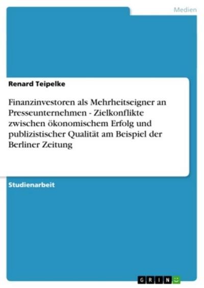 Finanzinvestoren als Mehrheitseigner an Presseunternehmen - Zielkonflikte zwischen ökonomischem Erfolg und publizistischer Qualität am Beispiel der Berliner Zeitung