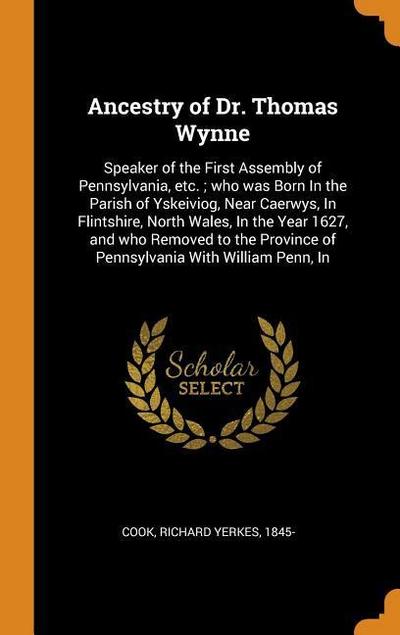 Ancestry of Dr. Thomas Wynne: Speaker of the First Assembly of Pennsylvania, Etc.; Who Was Born in the Parish of Yskeiviog, Near Caerwys, in Flintsh