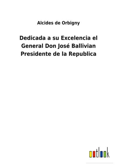 Dedicada a su Excelencia el General Don José Ballivian Presidente de la Republica