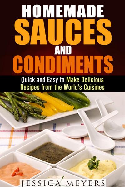 Homemade Sauces and Condiments: Quick and Easy to Make Delicious Recipes from the World’s Cuisines (Food and Flavor)