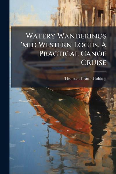Watery Wanderings ’mid Western Lochs. A Practical Canoe Cruise