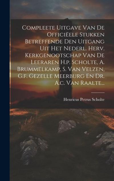 Compleete Uitgave Van De Officiëele Stukken Betreffende Den Uitgang Uit Het Nederl. Herv. Kerkgenootschap Van De Leeraren H.p. Scholte, A. Brummelkamp