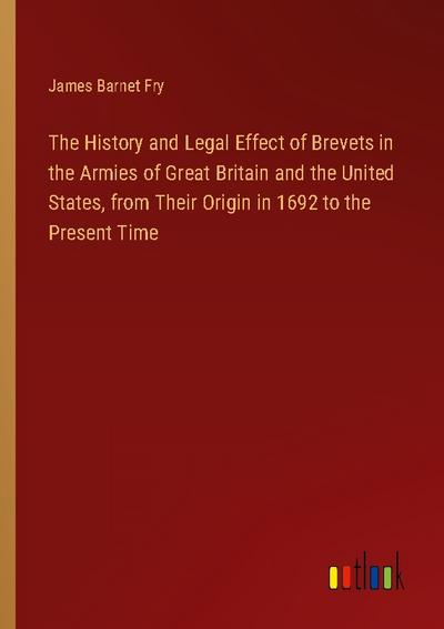 The History and Legal Effect of Brevets in the Armies of Great Britain and the United States, from Their Origin in 1692 to the Present Time