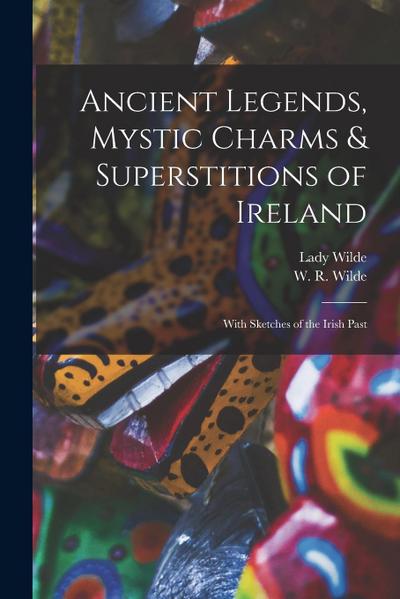 Ancient Legends, Mystic Charms & Superstitions of Ireland: With Sketches of the Irish Past