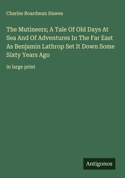 The Mutineers; A Tale Of Old Days At Sea And Of Adventures In The Far East As Benjamin Lathrop Set It Down Some Sixty Years Ago