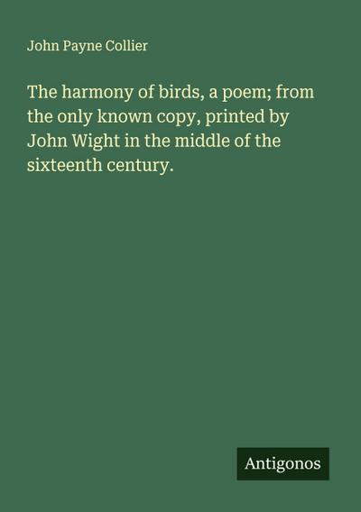 The harmony of birds, a poem; from the only known copy, printed by John Wight in the middle of the sixteenth century.