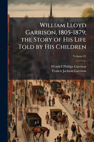 William Lloyd Garrison, 1805-1879; the Story of His Life Told by His Children