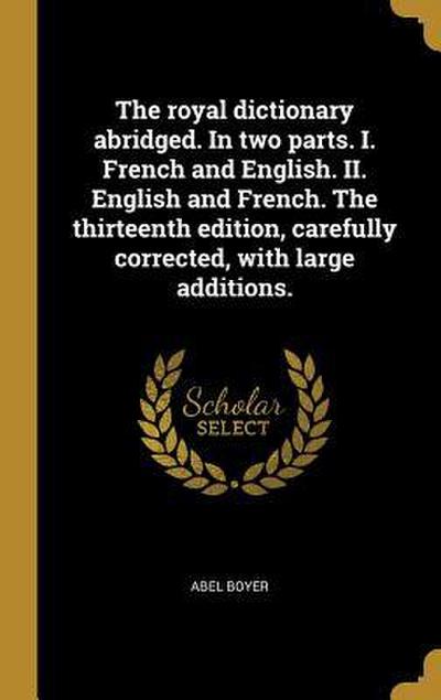 The royal dictionary abridged. In two parts. I. French and English. II. English and French. The thirteenth edition, carefully corrected, with large ad