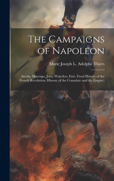 The Campaigns of Napoleon: Arcola, Marengo, Jena, Waterloo, Extr. From History of the French Revolution (History of the Consulate and the Empire)