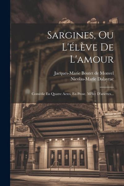 Sargines, Ou L’élève De L’amour: Comédie En Quatre Actes, En Prose, Mêlée D’ariettes...