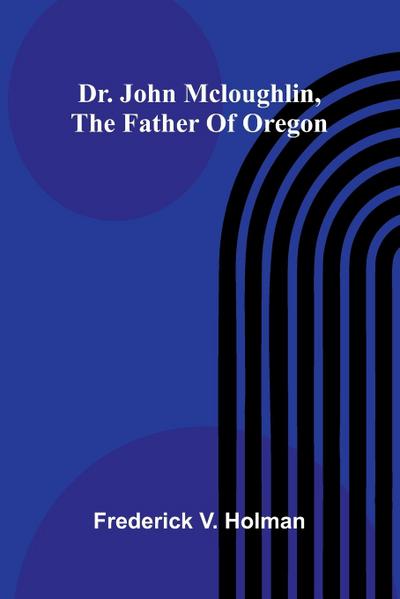 Dr. John McLoughlin, the Father of Oregon