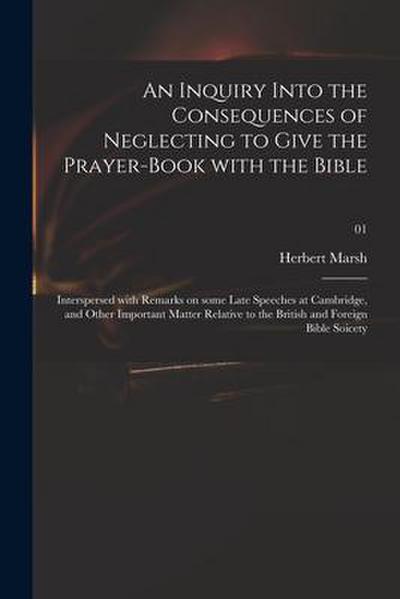 An Inquiry Into the Consequences of Neglecting to Give the Prayer-book With the Bible: Interspersed With Remarks on Some Late Speeches at Cambridge, a