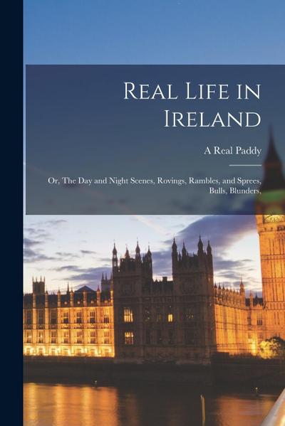 Real Life in Ireland: Or, The day and Night Scenes, Rovings, Rambles, and Sprees, Bulls, Blunders
